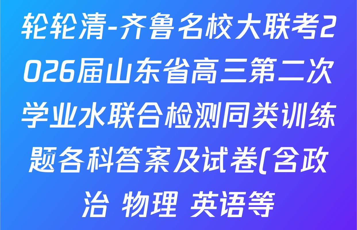 轮轮清-齐鲁名校大联考2026届山东省高三第二次学业水联合检测同类训练题各科答案及试卷(含政治 物理 英语等) 轮轮清-齐鲁名校大联考2026届山东省高三第二次学业水联合检测同类训练题各科答案及试卷(含政治 物理 英语等)